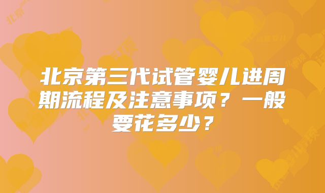 北京第三代试管婴儿进周期流程及注意事项?一般要花多少?