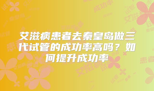 艾滋病患者去秦皇岛做三代试管的成功率高吗？如何提升成功率