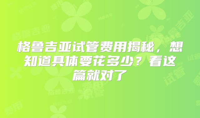 格鲁吉亚试管费用揭秘，想知道具体要花多少？看这篇就对了