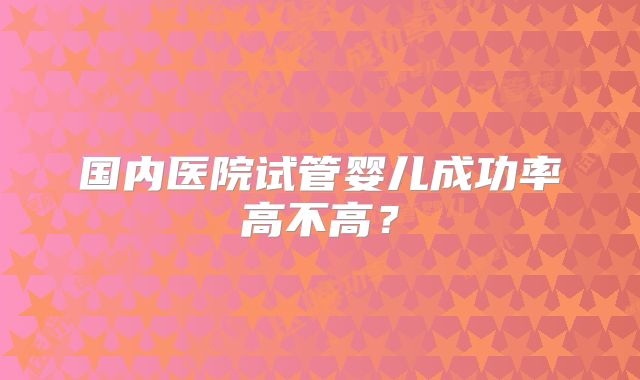 国内医院试管婴儿成功率高不高？