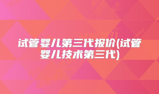 试管婴儿第三代报价(试管婴儿技术第三代)