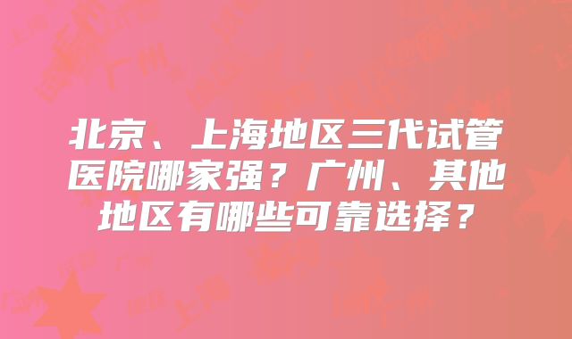 北京、上海地区三代试管医院哪家强？广州、其他地区有哪些可靠选择？