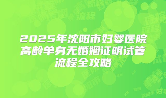 2025年沈阳市妇婴医院高龄单身无婚姻证明试管流程全攻略