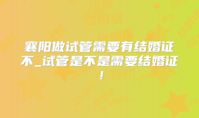 襄阳做试管需要有结婚证不_试管是不是需要结婚证！