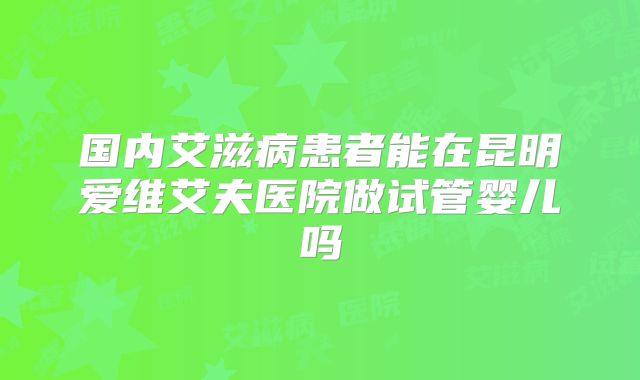 国内艾滋病患者能在昆明爱维艾夫医院做试管婴儿吗