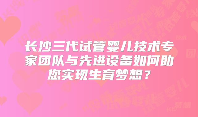 长沙三代试管婴儿技术专家团队与先进设备如何助您实现生育梦想?