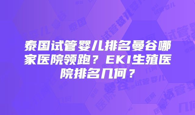 泰国试管婴儿排名曼谷哪家医院领跑?EKI生殖医院排名几何?
