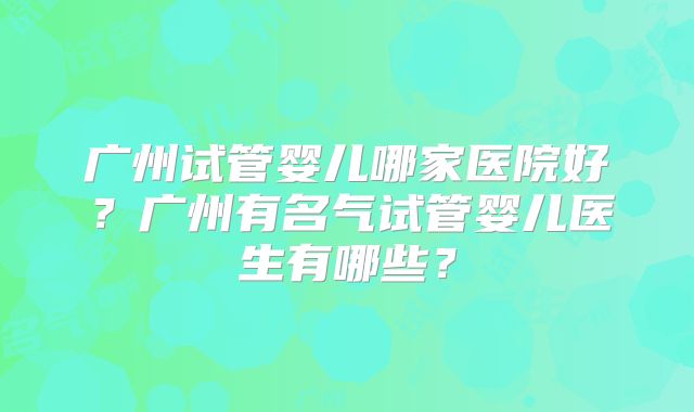 广州试管婴儿哪家医院好?广州有名气试管婴儿医生有哪些?
