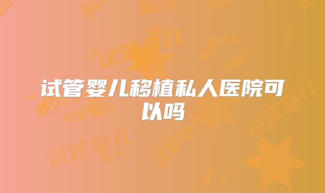 试管婴儿移植私人医院可以吗