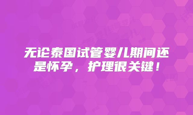 无论泰国试管婴儿期间还是怀孕,护理很关键!