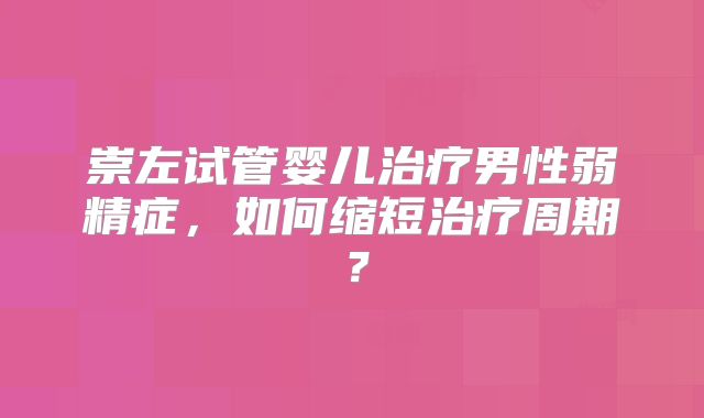 崇左试管婴儿治疗男性弱精症，如何缩短治疗周期？