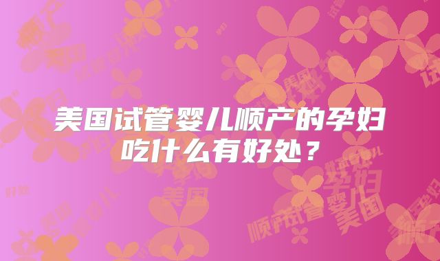 美国试管婴儿顺产的孕妇吃什么有好处?