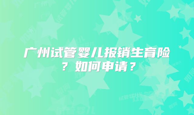 广州试管婴儿报销生育险?如何申请?