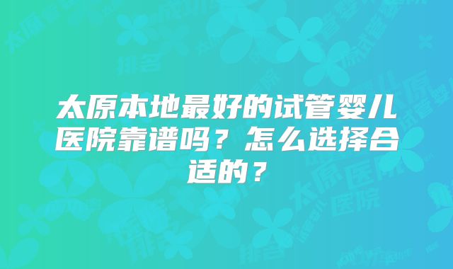 太原本地最好的试管婴儿医院靠谱吗？怎么选择合适的？