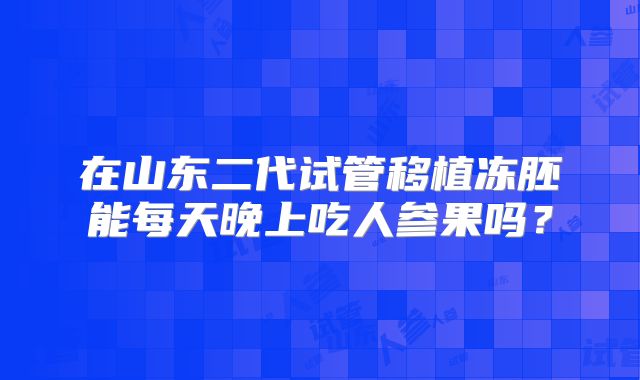 在山东二代试管移植冻胚能每天晚上吃人参果吗?