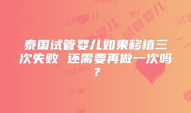 泰国试管婴儿如果移植三次失败 还需要再做一次吗？