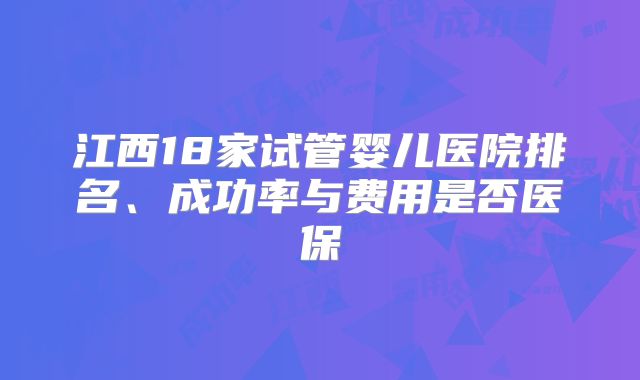 江西18家试管婴儿医院排名、成功率与费用是否医保