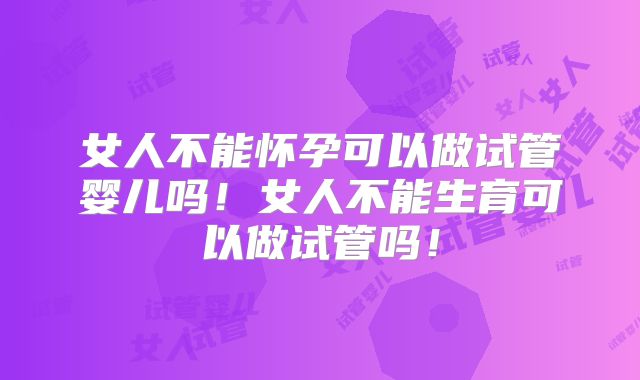 女人不能怀孕可以做试管婴儿吗!女人不能生育可以做试管吗!