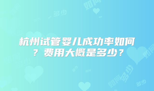 杭州试管婴儿成功率如何?费用大概是多少?