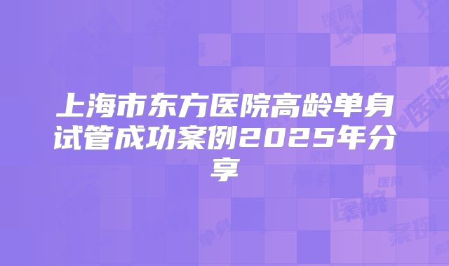 上海市东方医院高龄单身试管成功案例2025年分享