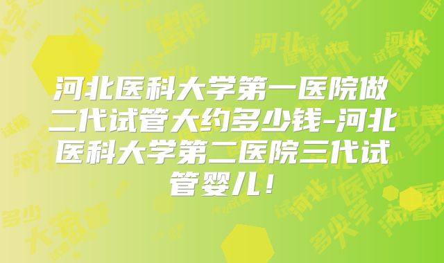 河北医科大学第一医院做二代试管大约多少钱-河北医科大学第二医院三代试管婴儿！