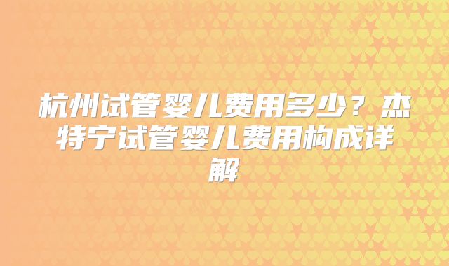 杭州试管婴儿费用多少?杰特宁试管婴儿费用构成详解
