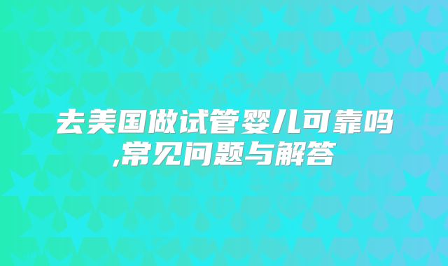 去美国做试管婴儿可靠吗,常见问题与解答