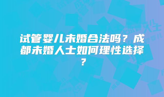 试管婴儿未婚合法吗?成都未婚人士如何理性选择?