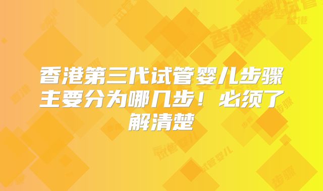 香港第三代试管婴儿步骤主要分为哪几步!必须了解清楚