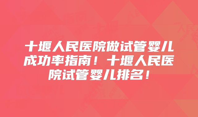 十堰人民医院做试管婴儿成功率指南！十堰人民医院试管婴儿排名！