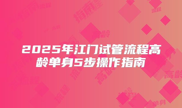 2025年江门试管流程高龄单身5步操作指南