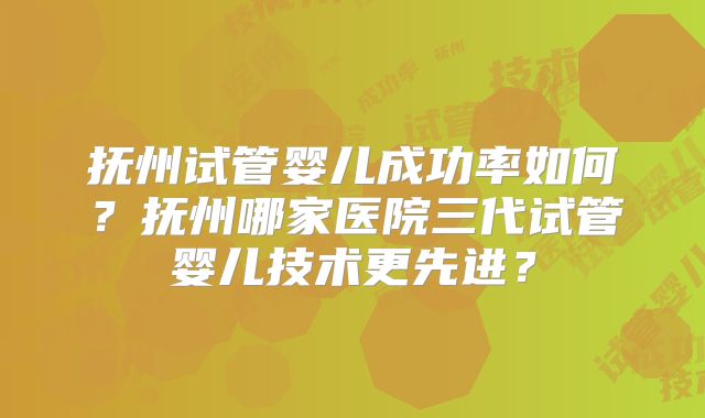 抚州试管婴儿成功率如何？抚州哪家医院三代试管婴儿技术更先进？