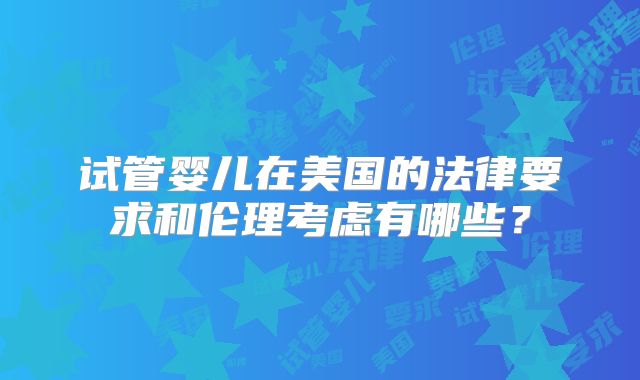 试管婴儿在美国的法律要求和伦理考虑有哪些？