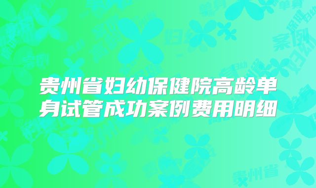 贵州省妇幼保健院高龄单身试管成功案例费用明细