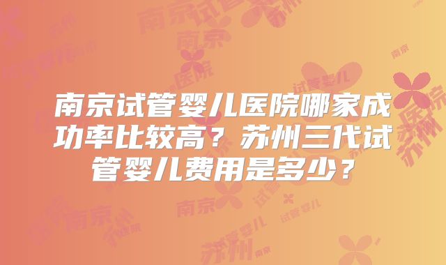 南京试管婴儿医院哪家成功率比较高？苏州三代试管婴儿费用是多少？