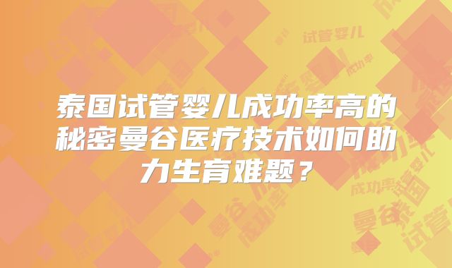 泰国试管婴儿成功率高的秘密曼谷医疗技术如何助力生育难题？