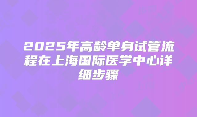 2025年高龄单身试管流程在上海国际医学中心详细步骤