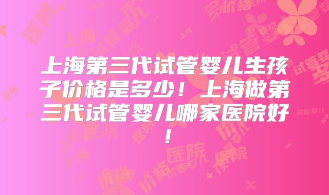 上海第三代试管婴儿生孩子价格是多少!上海做第三代试管婴儿哪家医院好!