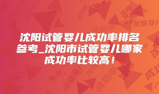 沈阳试管婴儿成功率排名参考_沈阳市试管婴儿哪家成功率比较高!