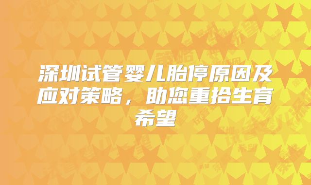 深圳试管婴儿胎停原因及应对策略,助您重拾生育希望