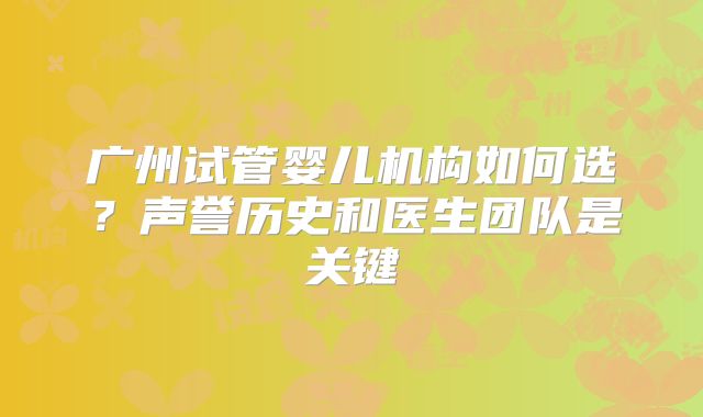 广州试管婴儿机构如何选？声誉历史和医生团队是关键