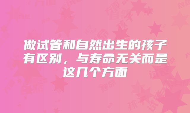 做试管和自然出生的孩子有区别,与寿命无关而是这几个方面