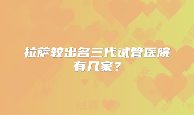 拉萨较出名三代试管医院有几家?