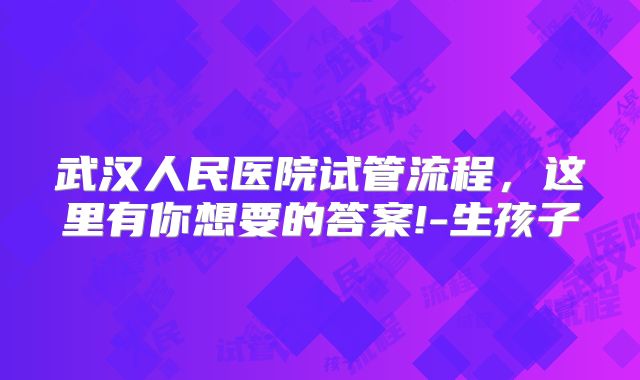 武汉人民医院试管流程，这里有你想要的答案!-生孩子