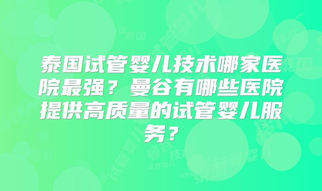 泰国试管婴儿技术哪家医院最强?曼谷有哪些医院提供高质量的试管婴儿服务?
