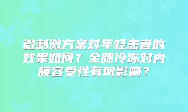 微刺激方案对年轻患者的效果如何？全胚冷冻对内膜容受性有何影响？