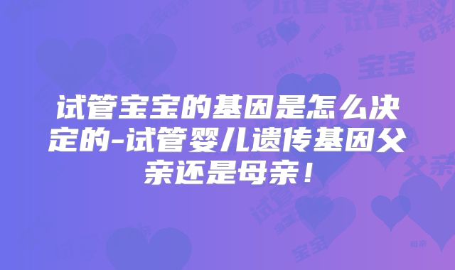 试管宝宝的基因是怎么决定的-试管婴儿遗传基因父亲还是母亲!