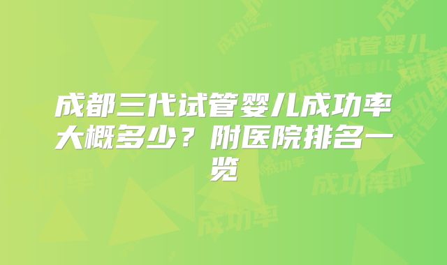 成都三代试管婴儿成功率大概多少?附医院排名一览