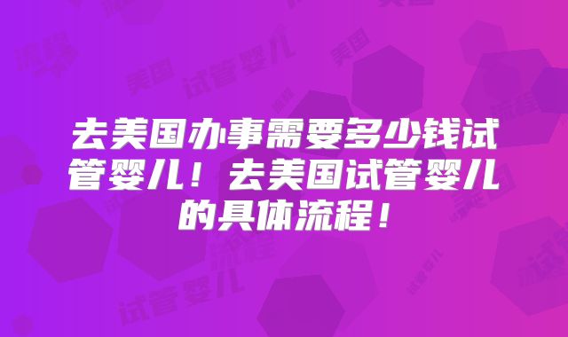 去美国办事需要多少钱试管婴儿!去美国试管婴儿的具体流程!
