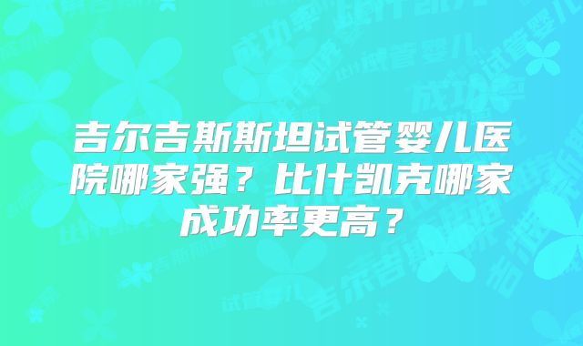 吉尔吉斯斯坦试管婴儿医院哪家强?比什凯克哪家成功率更高?